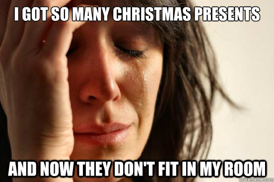 i got so many christmas presents and now they dont fit in m - First World Problems