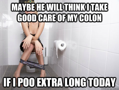 maybe he will think i take good care of my colon if i poo ex -