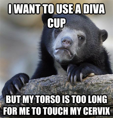 i want to use a diva cup but my torso is too long for me to - Confession Bear