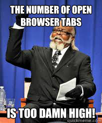 the number of open browser tabs is too damn high - TO DAMN HIGH!