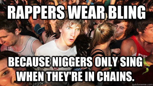 rappers wear bling because niggers only sing when theyre in - Sudden Clarity Clarence