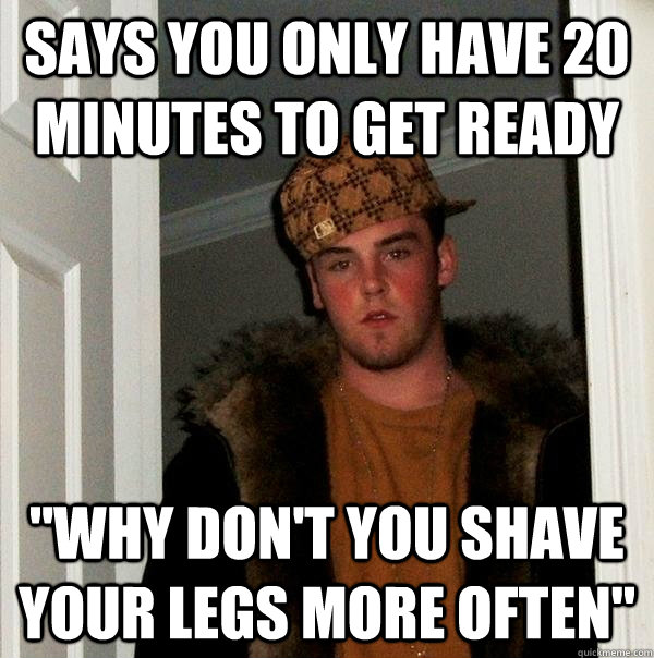 says you only have 20 minutes to get ready why dont you sh - Scumbag Steve