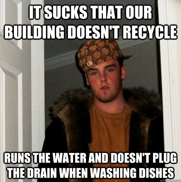 it sucks that our building doesnt recycle runs the water an - Scumbag Steve