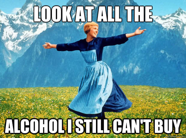 look at all the alcohol i still cant buy - Sound of Music- Election