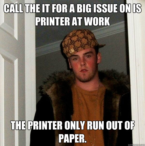 call the it for a big issue on is printer at work the printe - Scumbag Steve
