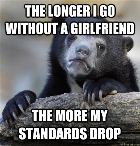 the longer i go without a girlfriend the more my standards d - Confession Bear