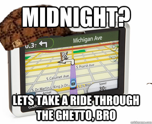 midnight lets take a ride through the ghetto bro - Scumbag GPS