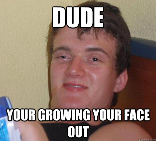 dude your growing your face out - 10 Guy