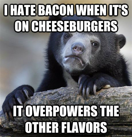 i hate bacon when its on cheeseburgers it overpowers the ot - Confession Bear