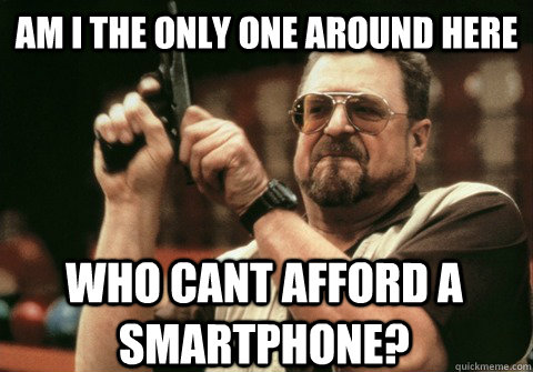 am i the only one around here who cant afford a smartphone - Am I the only one