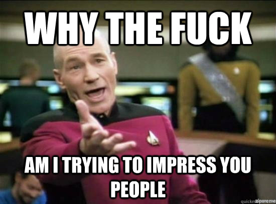 why the fuck am i trying to impress you people - Annoyed Picard HD
