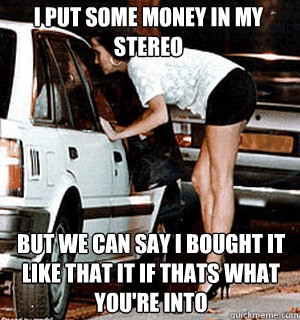 i put some money in my stereo but we can say i bought it lik - Karma Whore