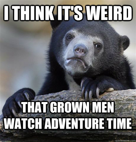 i think its weird that grown men watch adventure time - Confession Bear