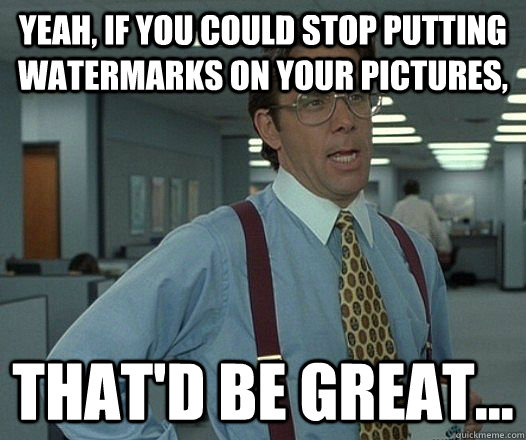 yeah if you could stop putting watermarks on your pictures - hackercracker - thatd be great