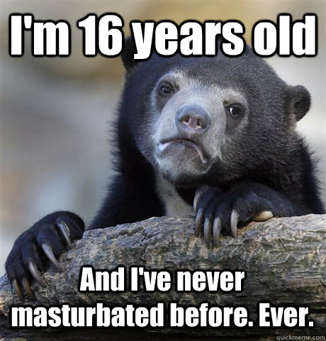im 16 years old and ive never masturbated before ever - Confession Bear