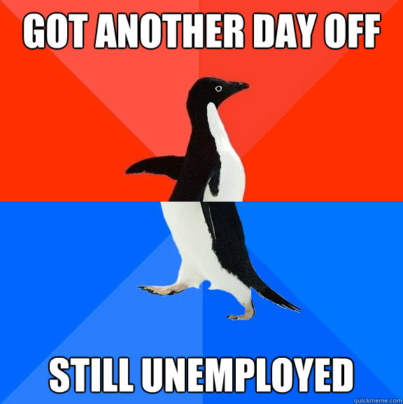 got another day off still unemployed - Socially Awesome Awkward Penguin