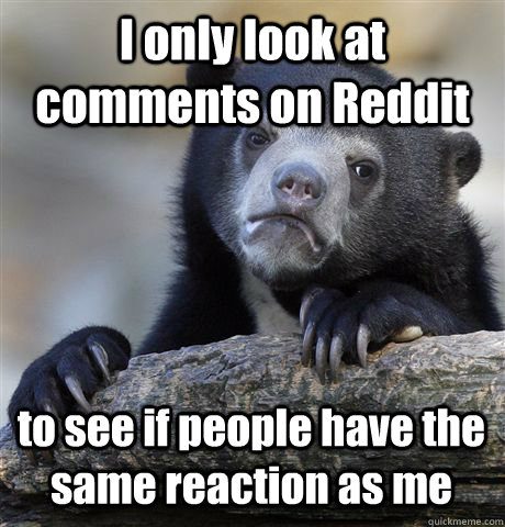 i only look at comments on reddit to see if people have the - Confession Bear