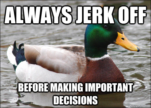 always jerk off before making important decisions - Actual Advice Mallard