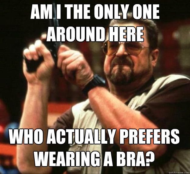 am i the only one around here who actually prefers wearing a - AM I THE ONLY ONE AROUND HERE...