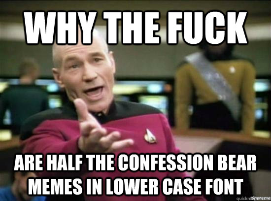 why the fuck are half the confession bear memes in lower cas - Annoyed Picard HD