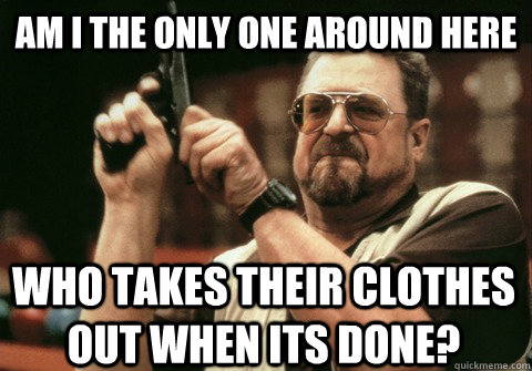 am i the only one around here who takes their clothes out wh - Am I the only one