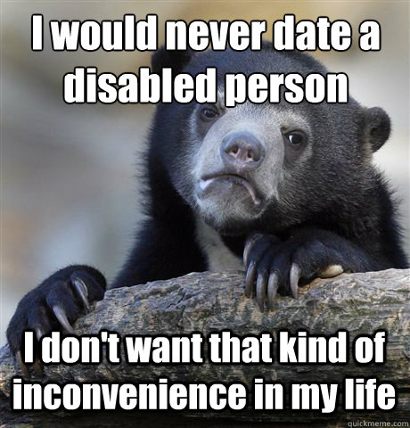 i would never date a disabled person i dont want that kind - Confession Bear