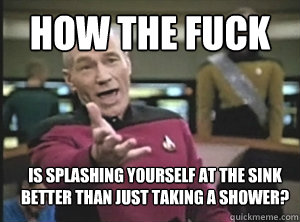 how the fuck is splashing yourself at the sink better than j - Annoyed Picard
