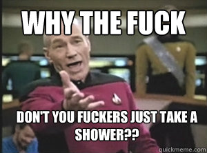 why the fuck dont you fuckers just take a shower - Annoyed Picard