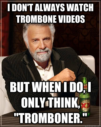 i dont always watch trombone videos but when i do i only t - The Most Interesting Man In The World