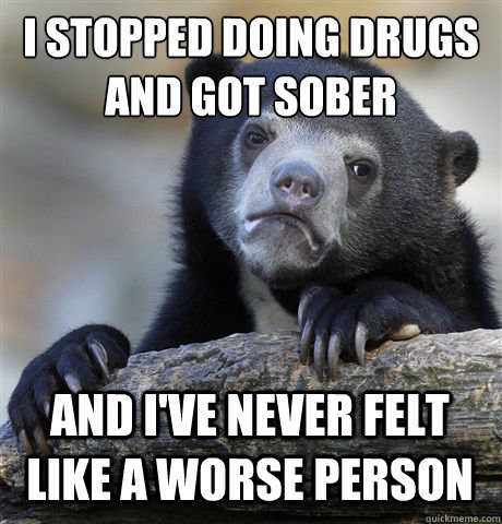 i stopped doing drugs and got sober and ive never felt like - Confession Bear