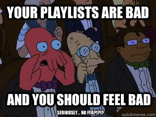 your playlists are bad and you should feel bad seriously - Bad Zoidberg