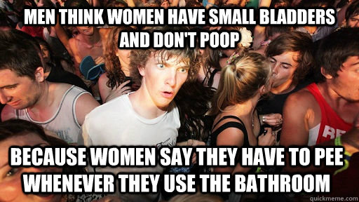 men think women have small bladders and dont poop because w - Sudden Clarity Clarence