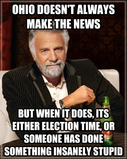 ohio doesnt always make the news but when it does its eith - The Most Interesting Man In The World