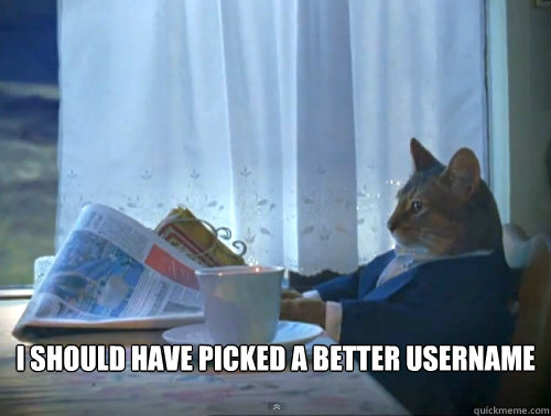i should have picked a better username - The One Percent Cat