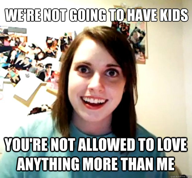 were not going to have kids youre not allowed to love a - Overly Attached Girlfriend