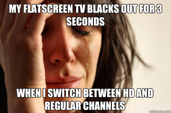 my flatscreen tv blacks out for 3 seconds when i switch betw - First World Problems