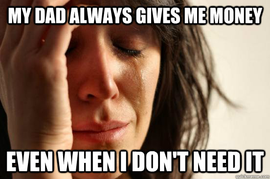 my dad always gives me money even when i dont need it - First World Problems