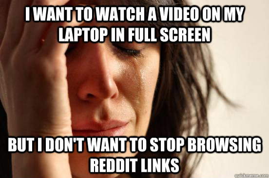 i want to watch a video on my laptop in full screen but i do - First World Problems