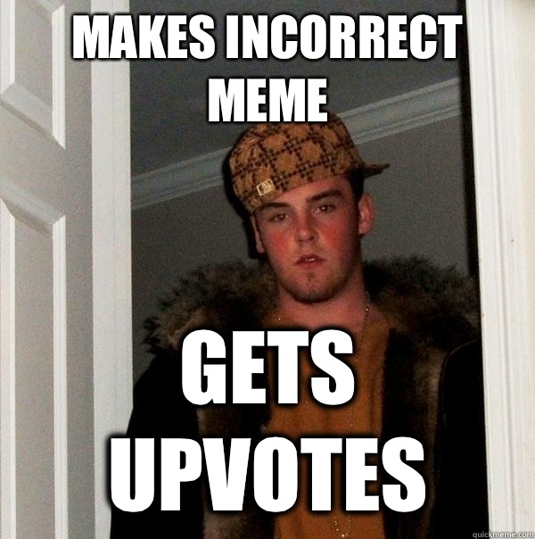 Makes incorrect meme gets upvotes - Scumbag Steve
