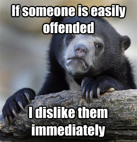 if someone is easily offended i dislike them immediately - Confession Bear