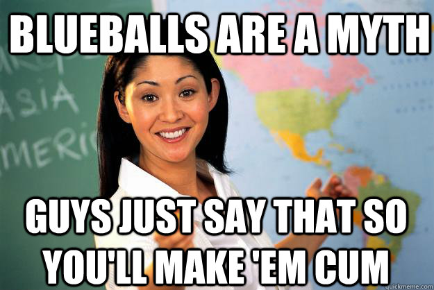 blueballs are a myth guys just say that so youll make em c - Unhelpful High School Teacher
