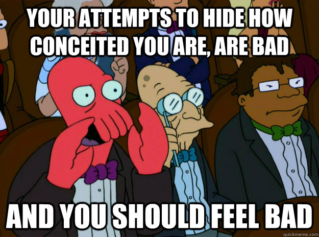 your attempts to hide how conceited you are are bad and you - Zoidberg you should feel bad