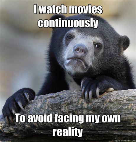 i watch movies continuously to avoid facing my own reality - Confession Bear