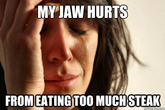 my jaw hurts from eating too much steak - First World Problems