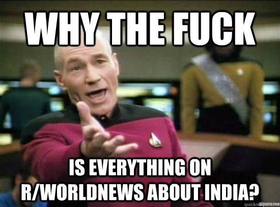 why the fuck is everything on rworldnews about india - Annoyed Picard HD