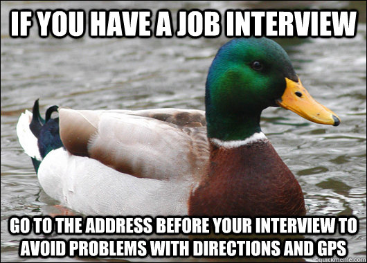 if you have a job interview go to the address before your in - Actual Advice Mallard