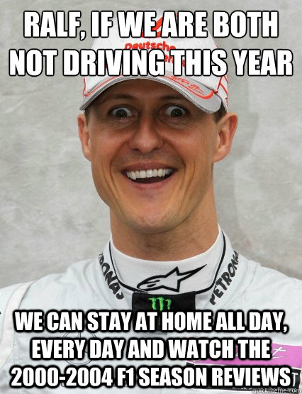 ralf if we are both not driving this year we can stay at ho - Overly Attached Schumacher