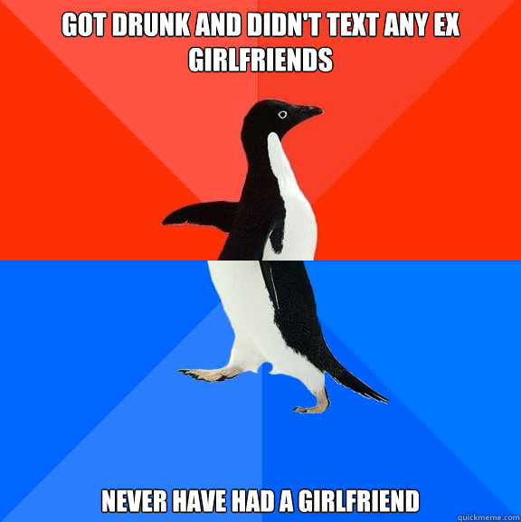 got drunk and didnt text any ex girlfriends never have had - Socially Awesome Awkward Penguin