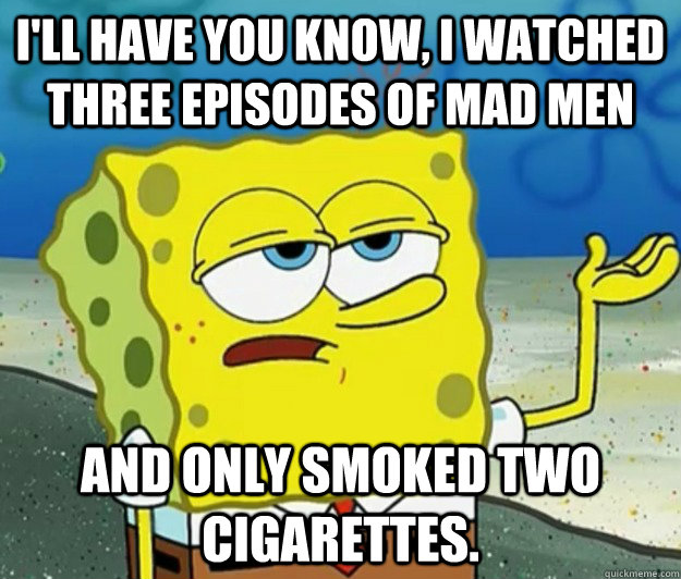 ill have you know i watched three episodes of mad men and - Tough Spongebob