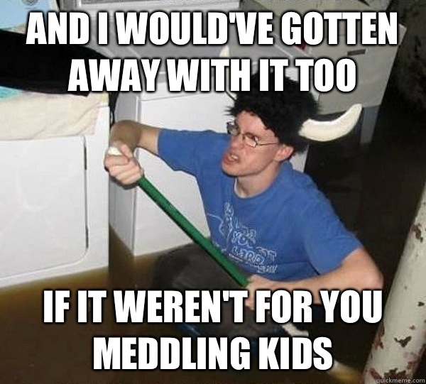 And i wouldve gotten away with it too If it werent for you m - They said